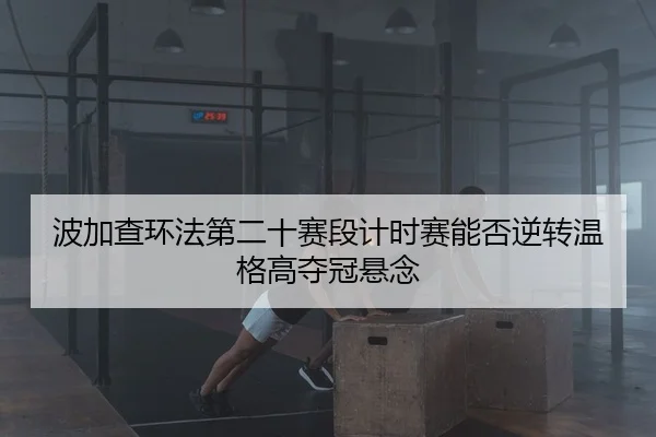 波加查环法第二十赛段计时赛能否逆转温格高夺冠悬念